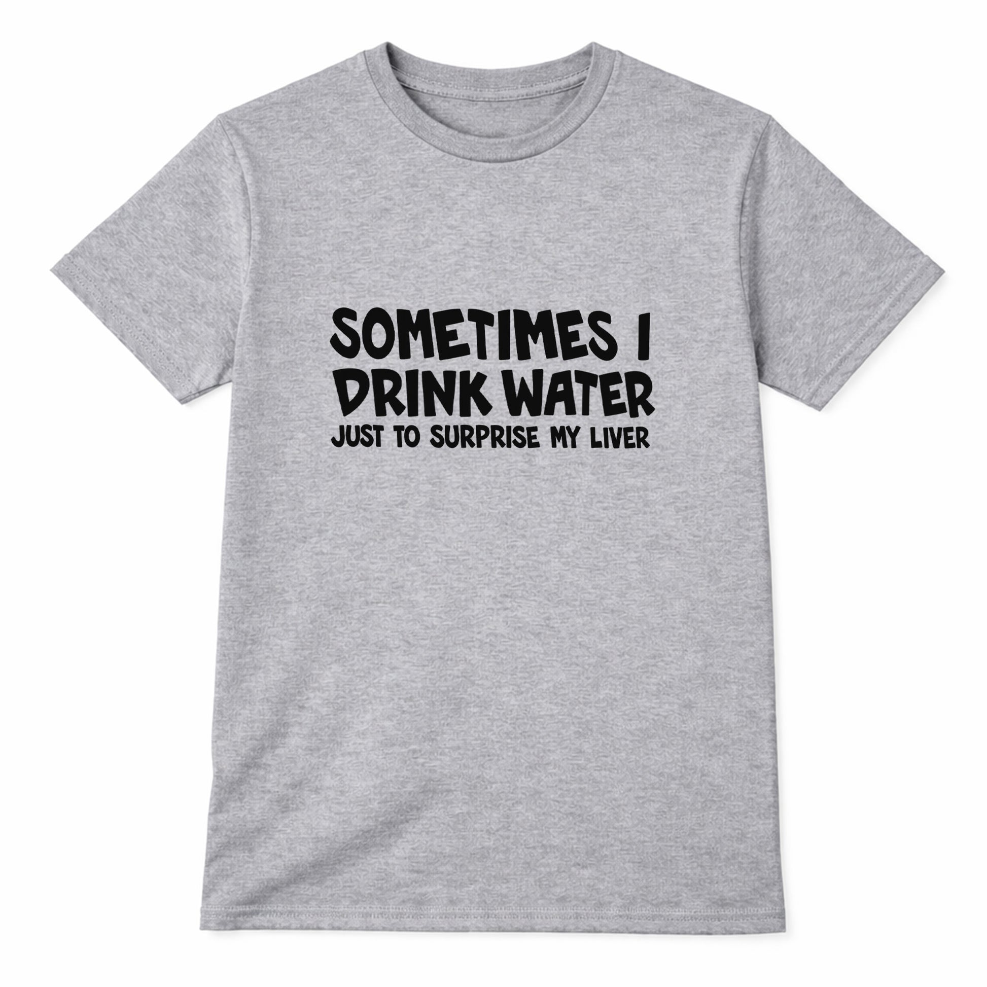 Gray t-shirt with white text saying Sometimes I Drink Water Just To Surprise My Liver funny drinking humor